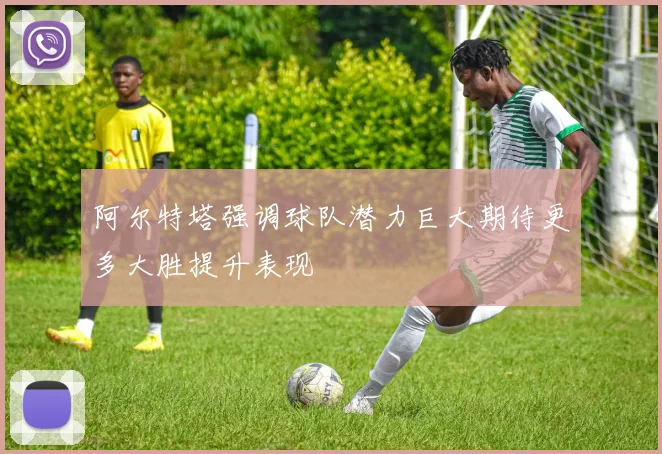 阿尔特塔强调球队潜力巨大期待更多大胜提升表现