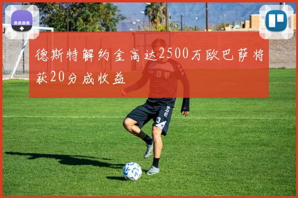 德斯特解约金高达2500万欧巴萨将获20分成收益
