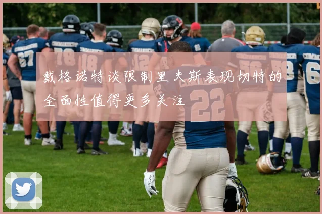 戴格诺特谈限制里夫斯表现切特的全面性值得更多关注