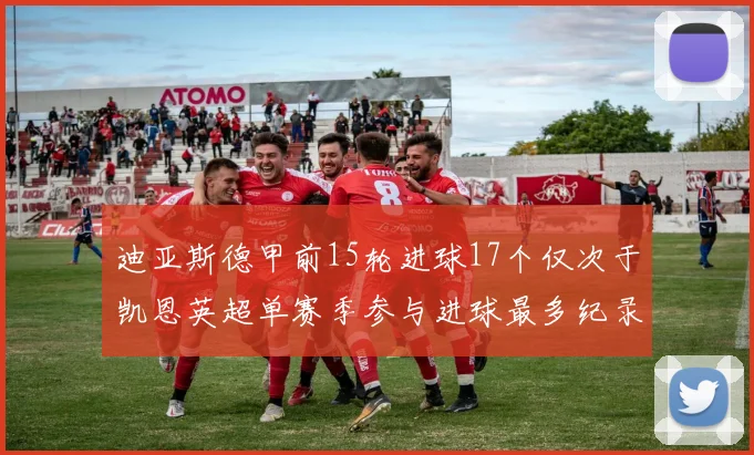 迪亚斯德甲前15轮进球17个仅次于凯恩英超单赛季参与进球最多纪录为18个