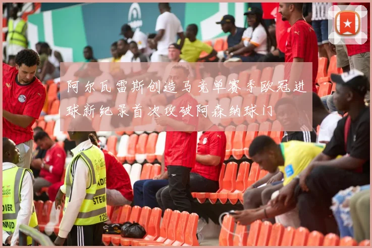 阿尔瓦雷斯创造马竞单赛季欧冠进球新纪录首次攻破阿森纳球门