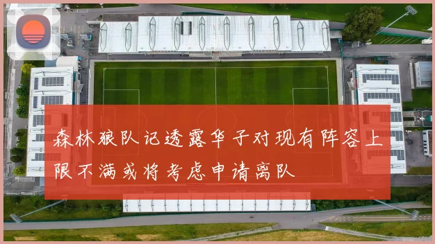 森林狼队记透露华子对现有阵容上限不满或将考虑申请离队