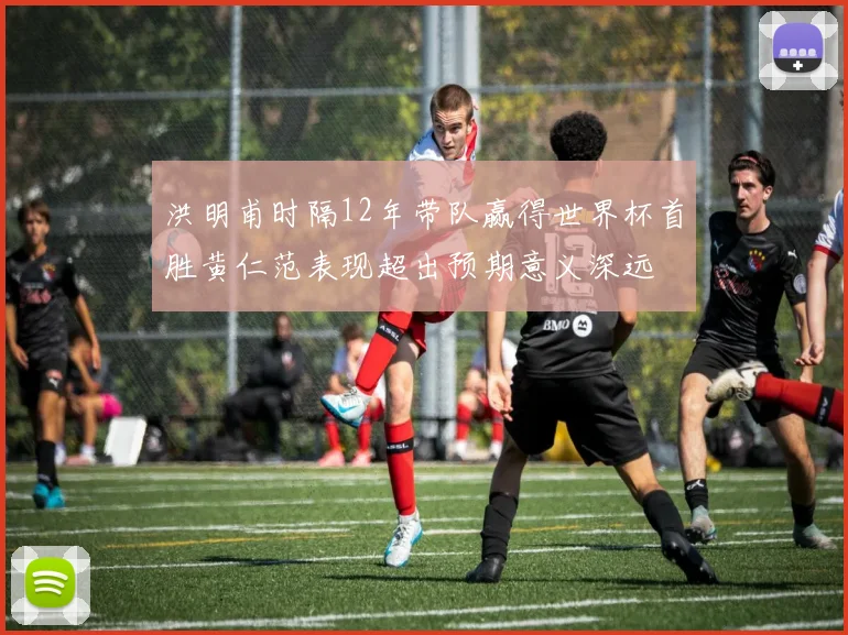 洪明甫时隔12年带队赢得世界杯首胜黄仁范表现超出预期意义深远