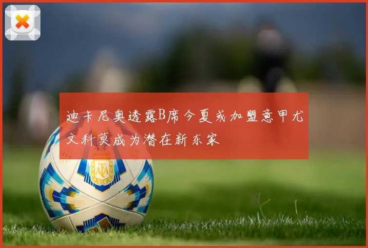 迪卡尼奥透露B席今夏或加盟意甲尤文科莫成为潜在新东家