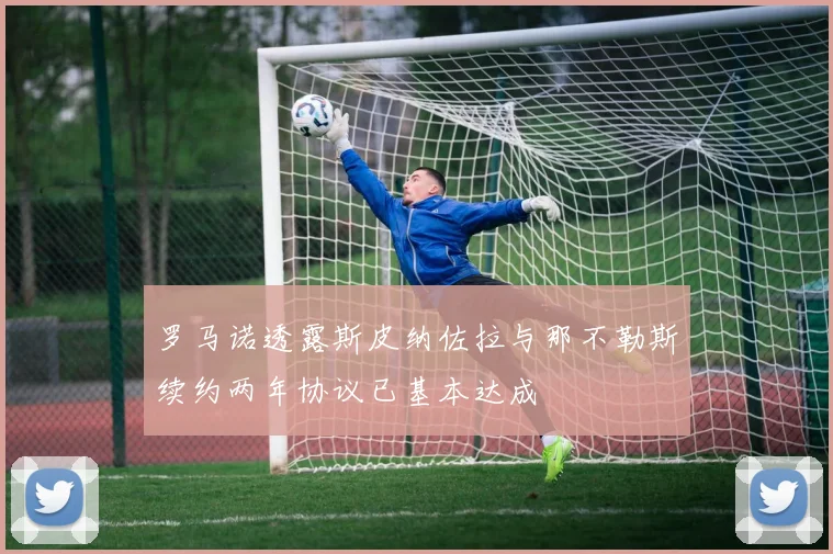 罗马诺透露斯皮纳佐拉与那不勒斯续约两年协议已基本达成