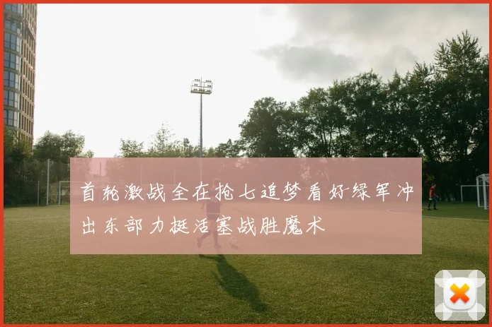 首轮激战全在抢七追梦看好绿军冲出东部力挺活塞战胜魔术