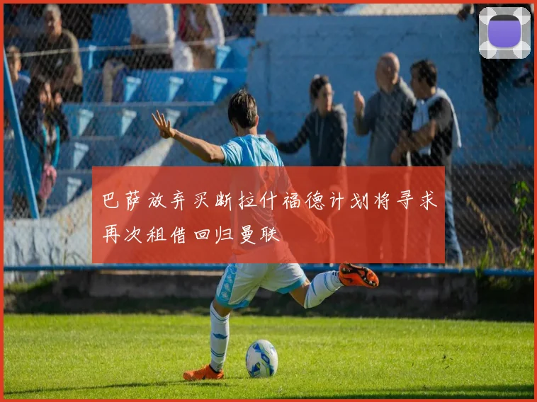 巴萨放弃买断拉什福德计划将寻求再次租借回归曼联