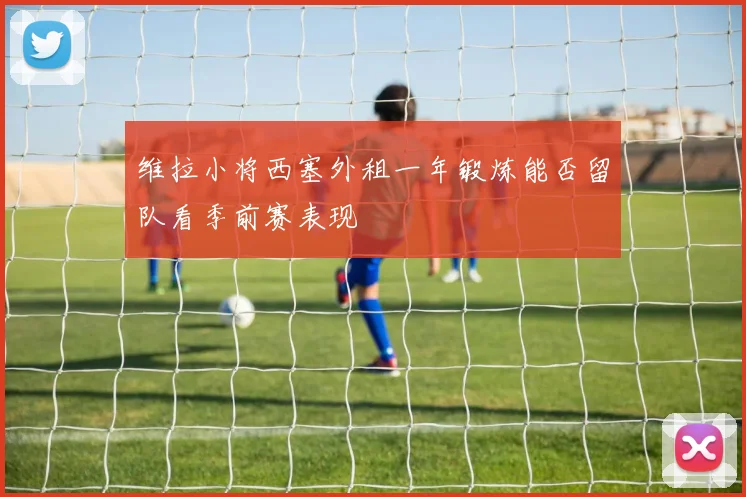 维拉小将西塞外租一年锻炼能否留队看季前赛表现