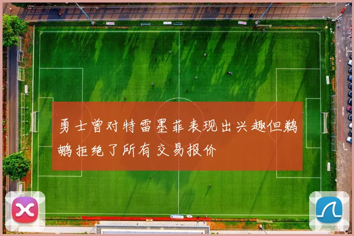 勇士曾对特雷墨菲表现出兴趣但鹈鹕拒绝了所有交易报价
