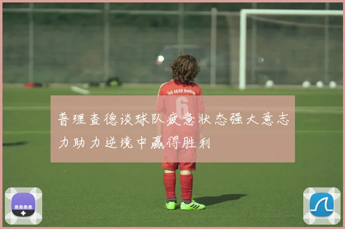 普理查德谈球队疲惫状态强大意志力助力逆境中赢得胜利