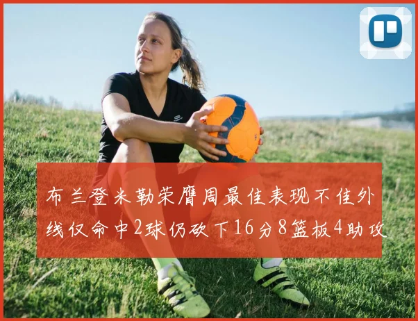 布兰登米勒荣膺周最佳表现不佳外线仅命中2球仍砍下16分8篮板4助攻