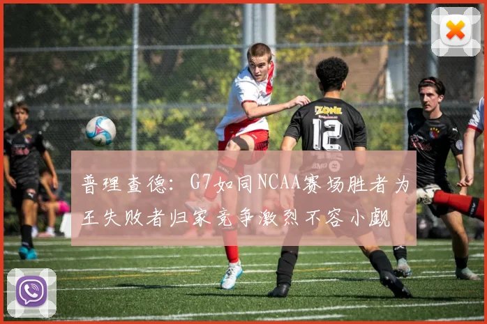 普理查德：G7如同NCAA赛场胜者为王失败者归家竞争激烈不容小觑