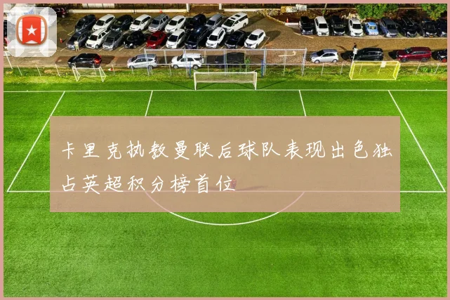 卡里克执教曼联后球队表现出色独占英超积分榜首位