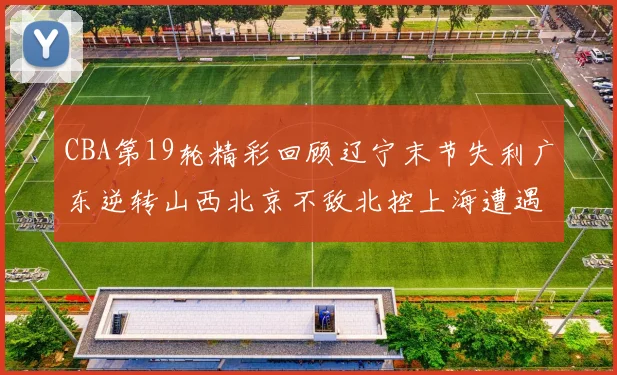 CBA第19轮精彩回顾辽宁末节失利广东逆转山西北京不敌北控上海遭遇浙江重创
