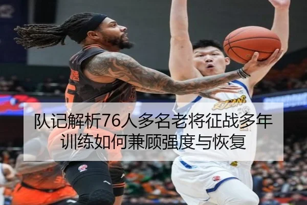队记解析76人多名老将征战多年训练如何兼顾强度与恢复